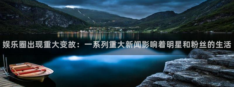 娱乐圈出现重大变故：一系列重大新闻影响着明星和粉丝的生活